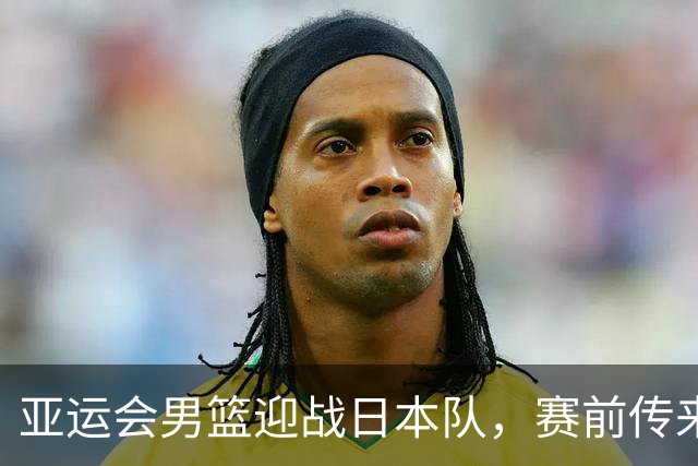 亚运会男篮迎战日本队，赛前传来4好消息和2坏消息，中国男篮冲击胜利有望，郭士强压力大